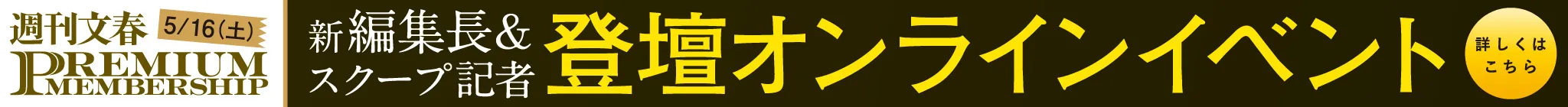 週刊文春 PREMIUMMEMBERSHIP 新編集長&スクープ記者登壇オンラインイベント 詳しくはこちら