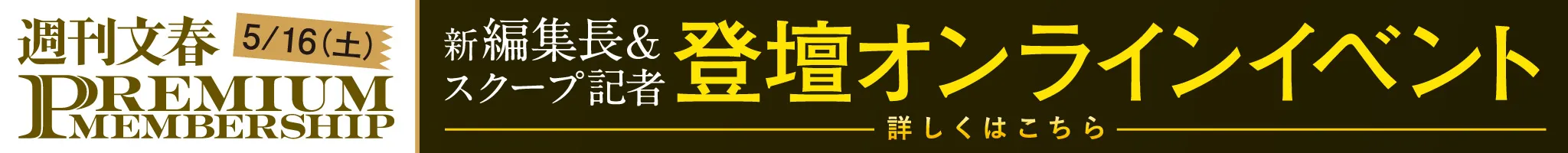 週刊文春 PREMIUMMEMBERSHIP 新編集長&スクープ記者登壇オンラインイベント 詳しくはこちら