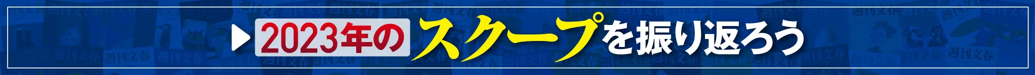 2023年の週刊文春 今年も週刊文春のスクープが世間で大きな話題となりました。その中でも、反響の多かった記事を中心に2023年を振り返ります。